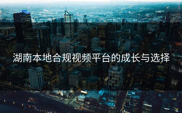 湖南本地合规视频平台的成长与选择