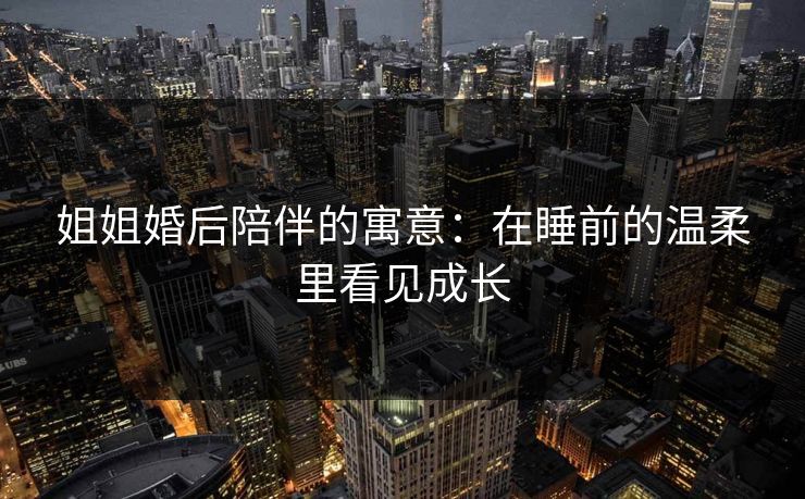 姐姐婚后陪伴的寓意：在睡前的温柔里看见成长