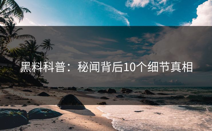 黑料科普：秘闻背后10个细节真相