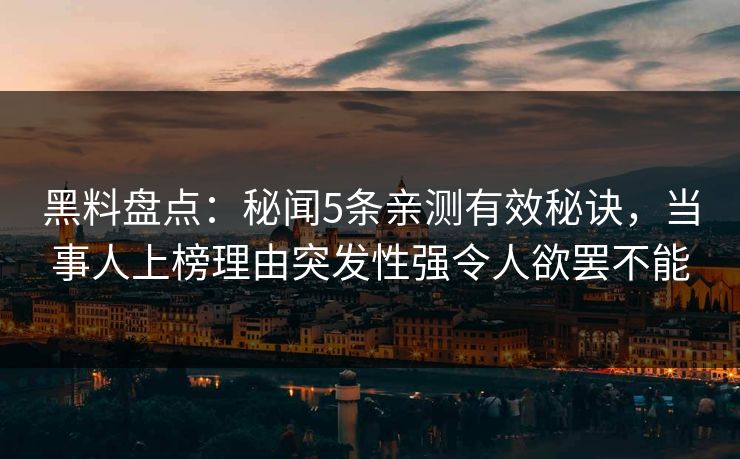 黑料盘点：秘闻5条亲测有效秘诀，当事人上榜理由突发性强令人欲罢不能