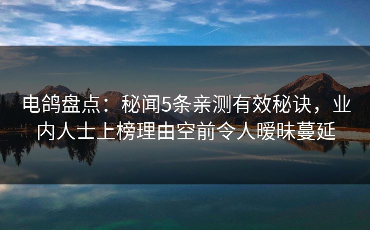 电鸽盘点：秘闻5条亲测有效秘诀，业内人士上榜理由空前令人暧昧蔓延