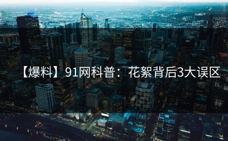 【爆料】91网科普：花絮背后3大误区