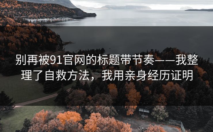 别再被91官网的标题带节奏——我整理了自救方法，我用亲身经历证明