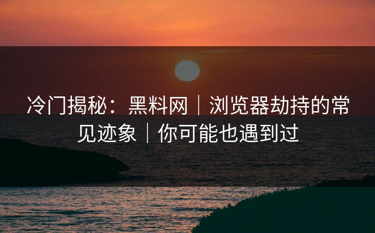 冷门揭秘：黑料网｜浏览器劫持的常见迹象｜你可能也遇到过