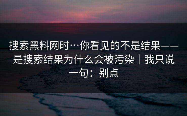 搜索黑料网时…你看见的不是结果——是搜索结果为什么会被污染｜我只说一句：别点