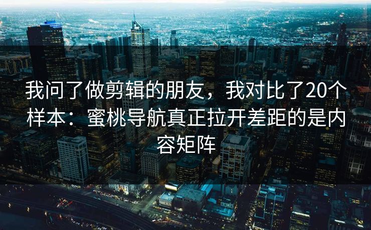 我问了做剪辑的朋友，我对比了20个样本：蜜桃导航真正拉开差距的是内容矩阵