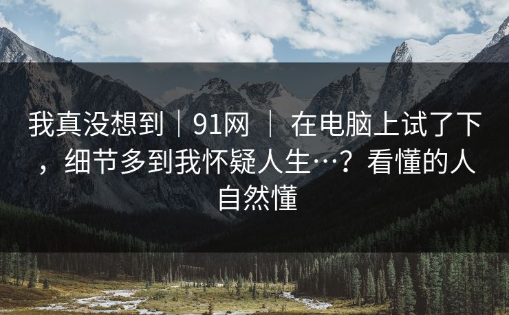 我真没想到｜91网 ｜ 在电脑上试了下，细节多到我怀疑人生…？看懂的人自然懂