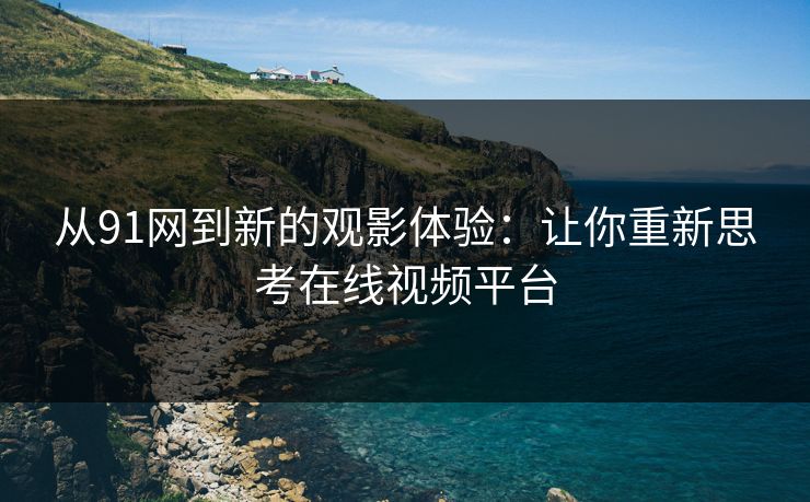从91网到新的观影体验：让你重新思考在线视频平台